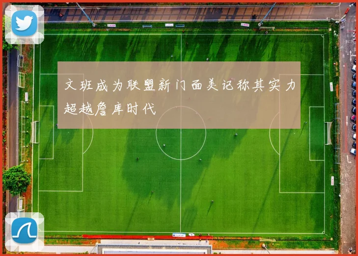 文班成为联盟新门面美记称其实力超越詹库时代