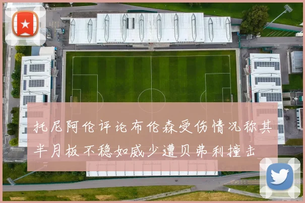托尼阿伦评论布伦森受伤情况称其半月板不稳如威少遭贝弗利撞击