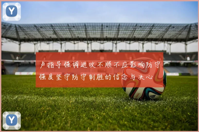 卢指导强调进攻不顺不应影响防守强度坚守防守制胜的信念与决心