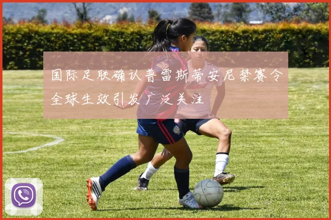 国际足联确认普雷斯蒂安尼禁赛令全球生效引发广泛关注