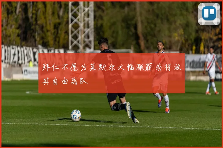 拜仁不愿为莱默尔大幅涨薪或将放其自由离队