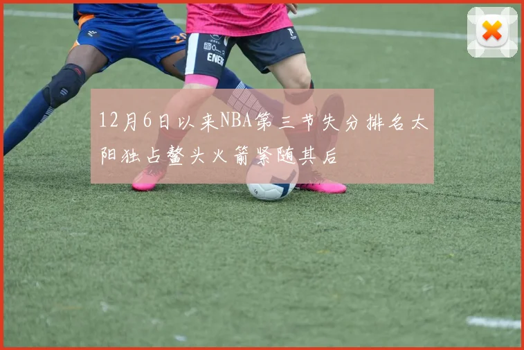 12月6日以来NBA第三节失分排名太阳独占鳌头火箭紧随其后