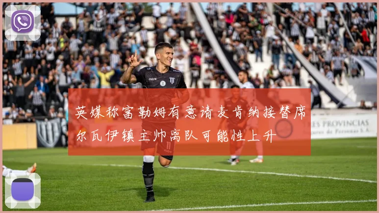 英媒称富勒姆有意请麦肯纳接替席尔瓦伊镇主帅离队可能性上升