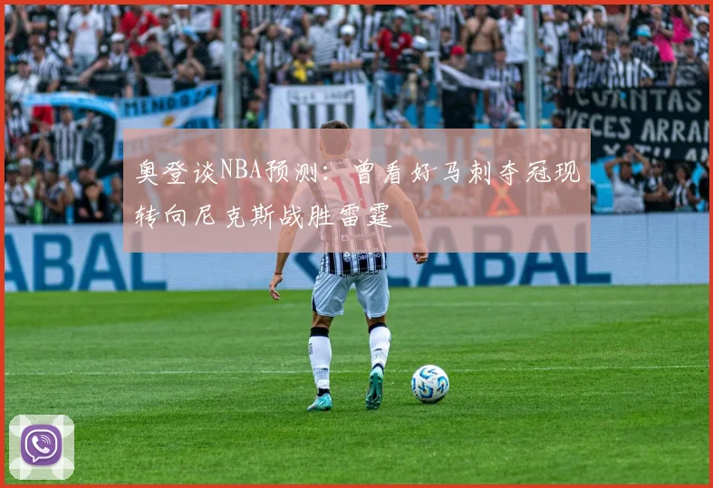 奥登谈NBA预测：曾看好马刺夺冠现转向尼克斯战胜雷霆