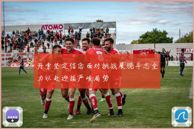 丹索坚定信念面对挑战展现斗志全力以赴迎接严峻局势