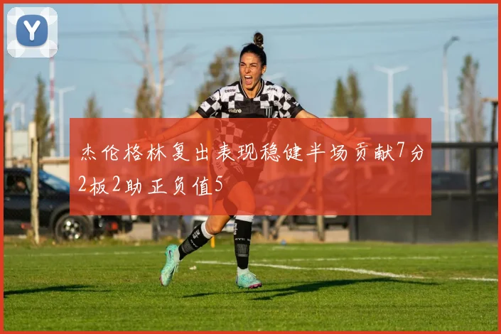杰伦格林复出表现稳健半场贡献7分2板2助正负值5