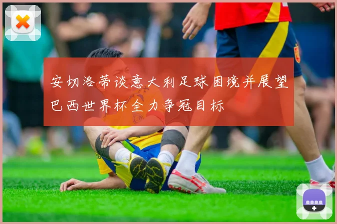 安切洛蒂谈意大利足球困境并展望巴西世界杯全力争冠目标