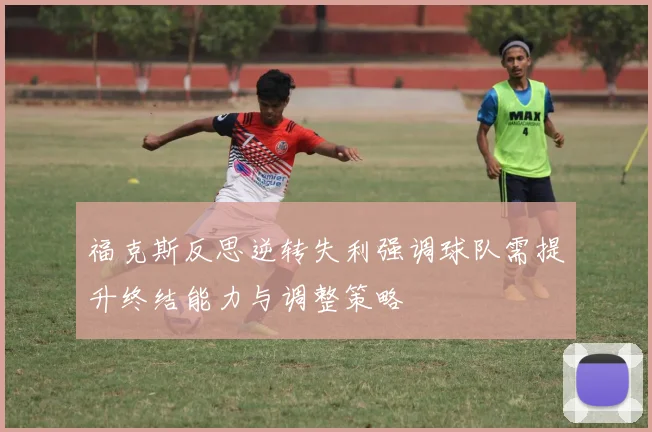 福克斯反思逆转失利强调球队需提升终结能力与调整策略