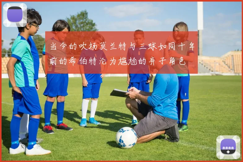 当今的吹杨莫兰特与三球如同十年前的希伯特沦为尴尬的弃子角色