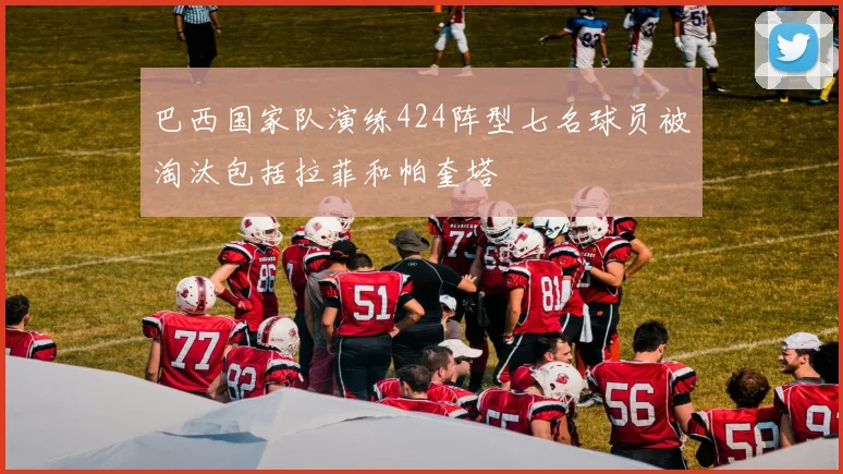 巴西国家队演练424阵型七名球员被淘汰包括拉菲和帕奎塔