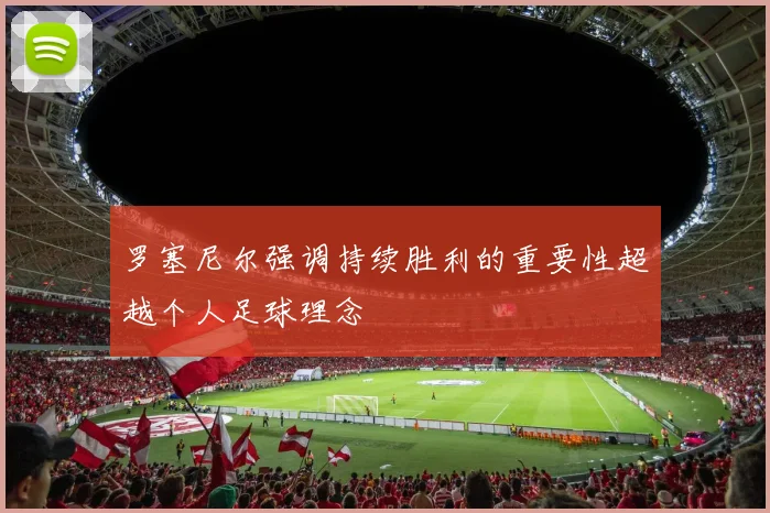 罗塞尼尔强调持续胜利的重要性超越个人足球理念