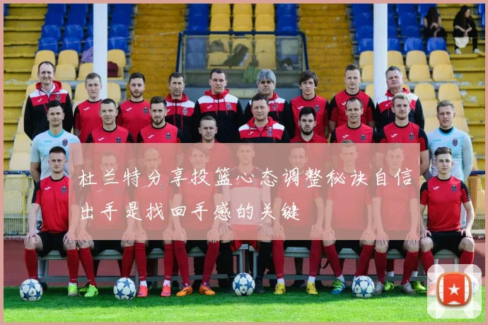 杜兰特分享投篮心态调整秘诀自信出手是找回手感的关键